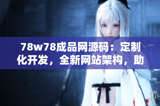 78w78成品網(wǎng)源碼：定制化開發(fā)，全新網(wǎng)站架構，助力網(wǎng)站快速升級