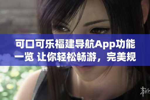 可口可樂福建導(dǎo)航App功能一覽 讓你輕松暢游，完美規(guī)劃旅程