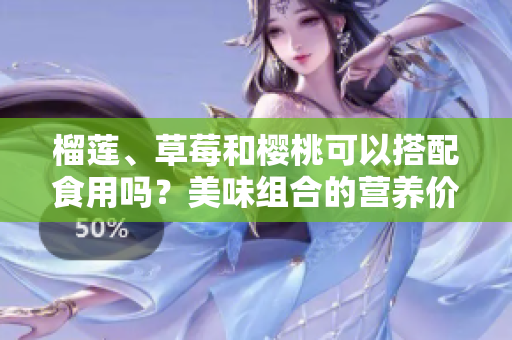 榴蓮、草莓和櫻桃可以搭配食用嗎？美味組合的營(yíng)養(yǎng)價(jià)值和食用方法