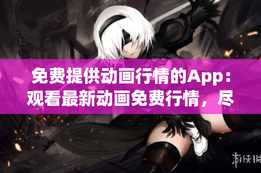 免費提供動畫行情的App：觀看最新動畫免費行情，盡情暢享精彩視聽。