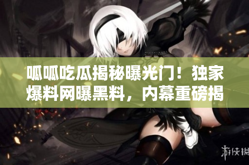 呱呱吃瓜揭秘曝光門！獨家爆料網(wǎng)曝黑料，內(nèi)幕重磅揭露