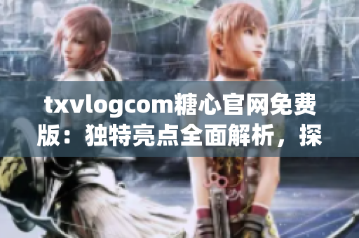 txvlogcom糖心官網(wǎng)免費版：獨特亮點全面解析，探尋最新特色功能和服務