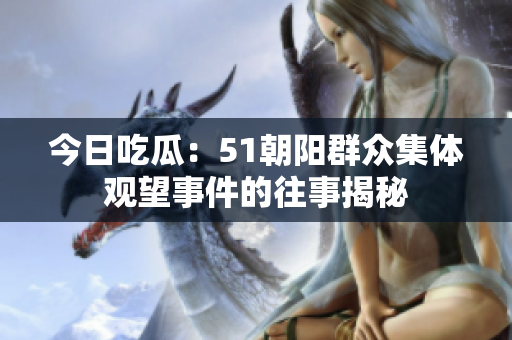 今日吃瓜：51朝陽群眾集體觀望事件的往事揭秘