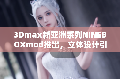 3Dmax新亞洲系列NINEBOXmod推出，立體設(shè)計(jì)引領(lǐng)時(shí)尚潮流