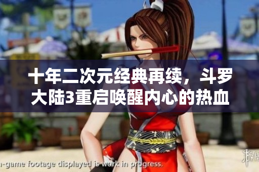 十年二次元經(jīng)典再續(xù)，斗羅大陸3重啟喚醒內(nèi)心的熱血青春