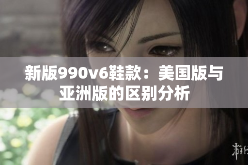 新版990v6鞋款：美國版與亞洲版的區(qū)別分析