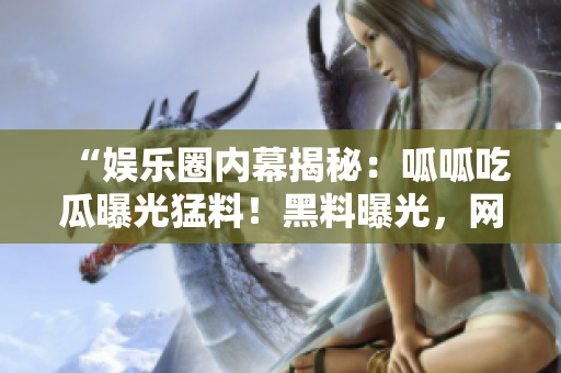 “娛樂圈內(nèi)幕揭秘：呱呱吃瓜曝光猛料！黑料曝光，網(wǎng)友熱議！”
