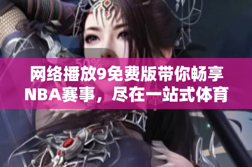 網(wǎng)絡(luò)播放9免費(fèi)版帶你暢享NBA賽事，盡在一站式體育網(wǎng)站
