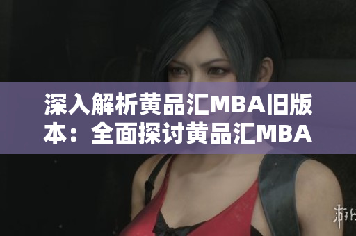 深入解析黃品匯MBA舊版本：全面探討黃品匯MBA舊版本的特點、優(yōu)勢與發(fā)展趨勢