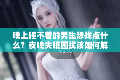 晚上睡不著的男生想找點什么？夜晚失眠困擾該如何解決？