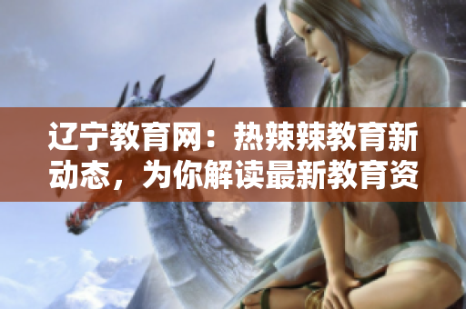遼寧教育網(wǎng)：熱辣辣教育新動態(tài)，為你解讀最新教育資訊