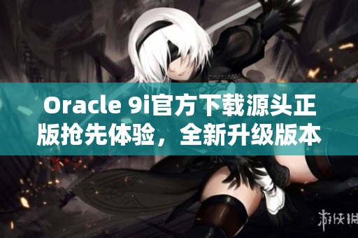 Oracle 9i官方下載源頭正版搶先體驗(yàn)，全新升級(jí)版本盡在眼前