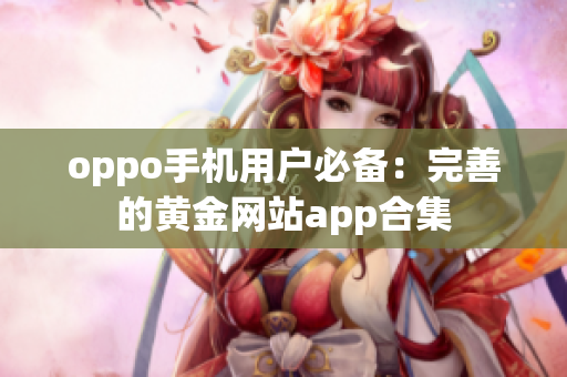 oppo手機用戶必備：完善的黃金網(wǎng)站app合集