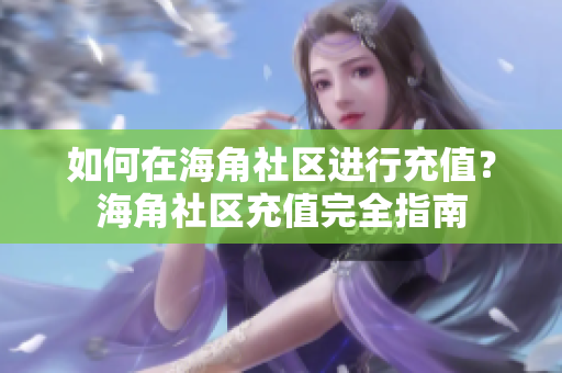 如何在海角社區(qū)進(jìn)行充值？海角社區(qū)充值完全指南