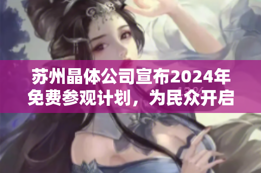 蘇州晶體公司宣布2024年免費(fèi)參觀計(jì)劃，為民眾開啟產(chǎn)業(yè)參觀新體驗(yàn)