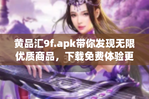 黃品匯9f.apk帶你發(fā)現(xiàn)無限優(yōu)質(zhì)商品，下載免費(fèi)體驗(yàn)更多滿滿驚喜。