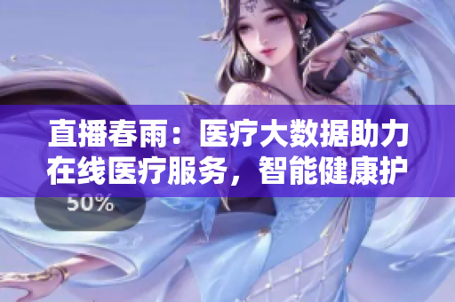 直播春雨：醫(yī)療大數(shù)據(jù)助力在線醫(yī)療服務(wù)，智能健康護(hù)航