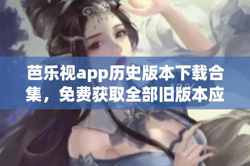 芭樂視app歷史版本下載合集，免費(fèi)獲取全部舊版本應(yīng)用，輕松回溯經(jīng)典版本