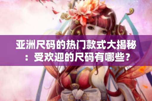 亞洲尺碼的熱門款式大揭秘：受歡迎的尺碼有哪些？
