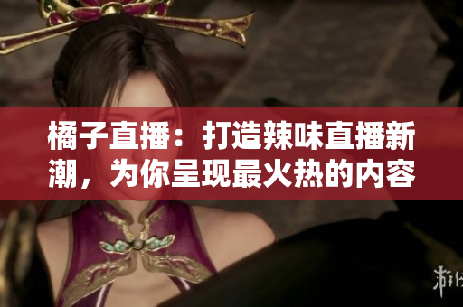 橘子直播：打造辣味直播新潮，為你呈現(xiàn)最火熱的內(nèi)容