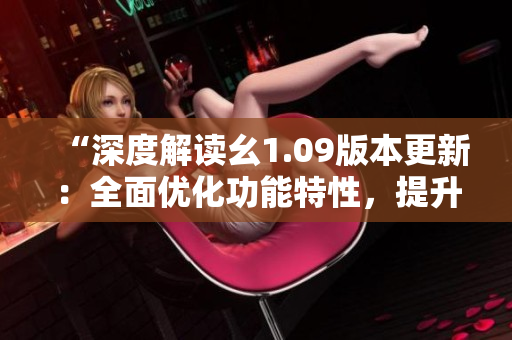 “深度解讀幺1.09版本更新：全面優(yōu)化功能特性，提升用戶體驗”