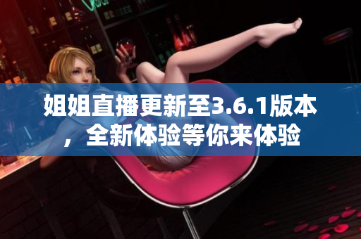 姐姐直播更新至3.6.1版本，全新體驗等你來體驗