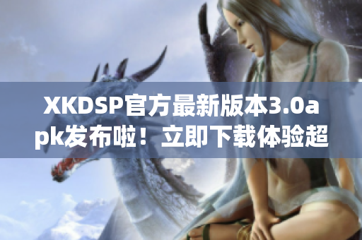 XKDSP官方最新版本3.0apk發(fā)布啦！立即下載體驗(yàn)超強(qiáng)音效效果