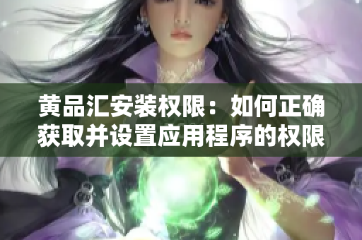 黃品匯安裝權(quán)限：如何正確獲取并設(shè)置應(yīng)用程序的權(quán)限限制