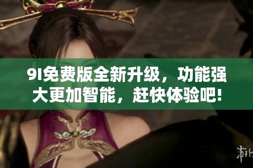 9I免費(fèi)版全新升級(jí)，功能強(qiáng)大更加智能，趕快體驗(yàn)吧!
