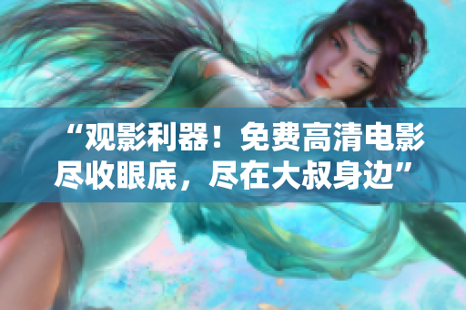 “觀影利器！免費高清電影盡收眼底，盡在大叔身邊”