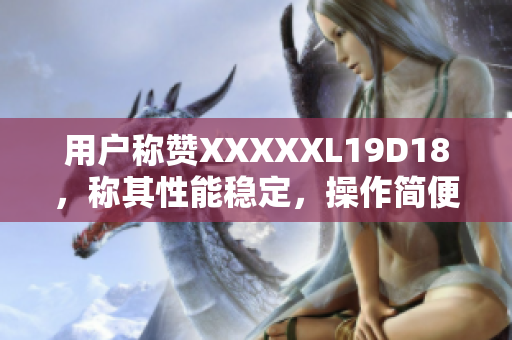 用戶稱贊XXXXXL19D18，稱其性能穩(wěn)定，操作簡(jiǎn)便