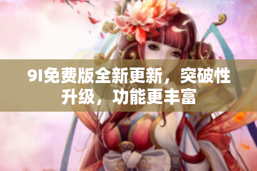 9I免費版全新更新，突破性升級，功能更豐富