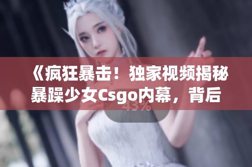 《瘋狂暴擊！獨家視頻揭秘暴躁少女Csgo內(nèi)幕，背后真相令人心驚！》