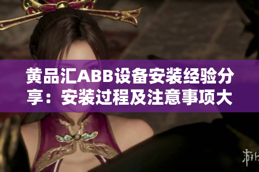 黃品匯ABB設(shè)備安裝經(jīng)驗(yàn)分享：安裝過(guò)程及注意事項(xiàng)大揭秘