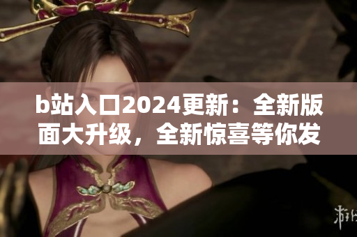 b站入口2024更新：全新版面大升級，全新驚喜等你發(fā)現(xiàn)
