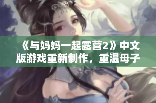 《與媽媽一起露營(yíng)2》中文版游戲重新制作，重溫母子共度美好時(shí)光