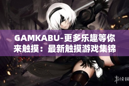 GAMKABU-更多樂(lè)趣等你來(lái)觸摸：最新觸摸游戲集錦