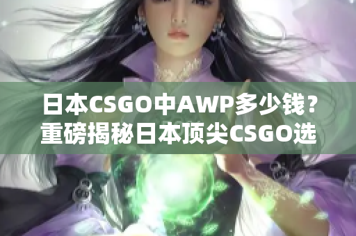 日本CSGO中AWP多少錢(qián)？重磅揭秘日本頂尖CSGO選手手中的AWP價(jià)格