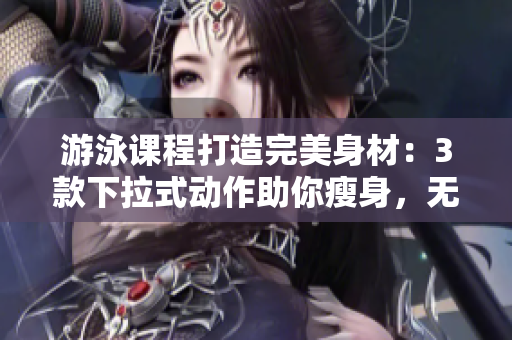 游泳課程打造完美身材：3款下拉式動(dòng)作助你瘦身，無(wú)瑕肌膚在望