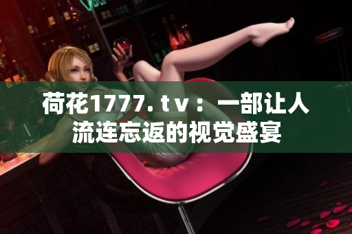 荷花1777. tⅴ：一部讓人流連忘返的視覺盛宴