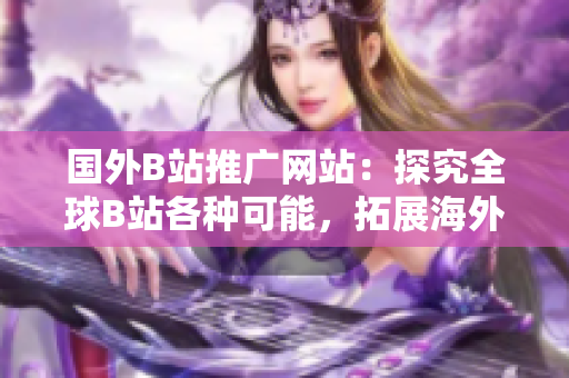 國(guó)外B站推廣網(wǎng)站：探究全球B站各種可能，拓展海外視野