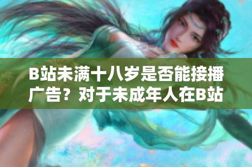 B站未滿十八歲是否能接播廣告？對于未成年人在B站廣告接入問題的探討