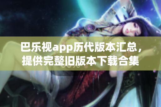 巴樂(lè)視app歷代版本匯總，提供完整舊版本下載合集