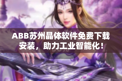 ABB蘇州晶體軟件免費(fèi)下載安裝，助力工業(yè)智能化！