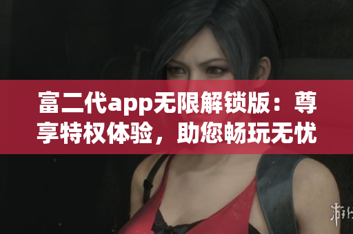 富二代app無限解鎖版：尊享特權(quán)體驗(yàn)，助您暢玩無憂