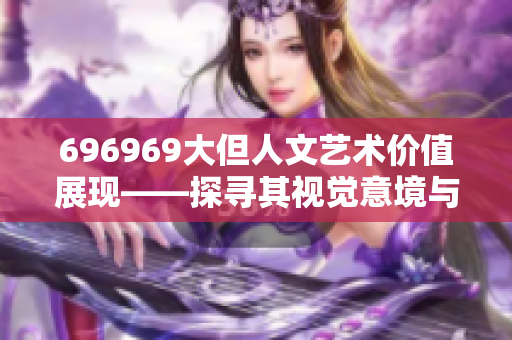 696969大但人文藝術(shù)價(jià)值展現(xiàn)——探尋其視覺意境與文化內(nèi)涵