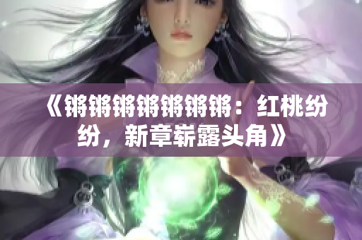 《鏘鏘鏘鏘鏘鏘鏘：紅桃紛紛，新章嶄露頭角》