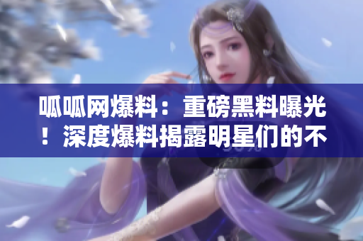 呱呱網(wǎng)爆料：重磅黑料曝光！深度爆料揭露明星們的不為人知的黑暗內(nèi)幕
