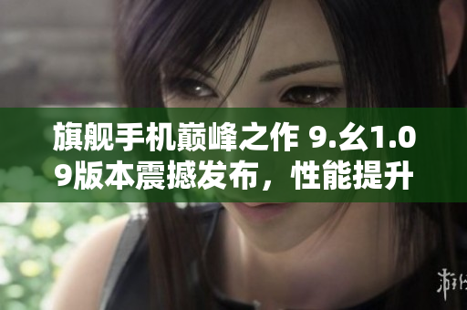 旗艦手機巔峰之作 9.幺1.09版本震撼發(fā)布，性能提升再升級