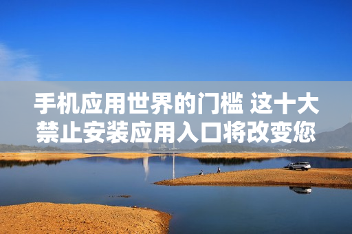 手機(jī)應(yīng)用世界的門檻 這十大禁止安裝應(yīng)用入口將改變您的手機(jī)使用方式